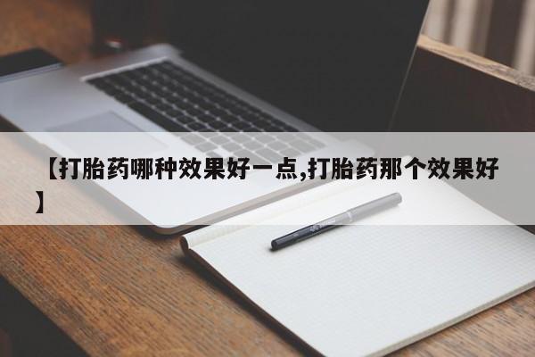 堕胎药微信【打胎药哪种效果好一点,打胎药那个效果好】