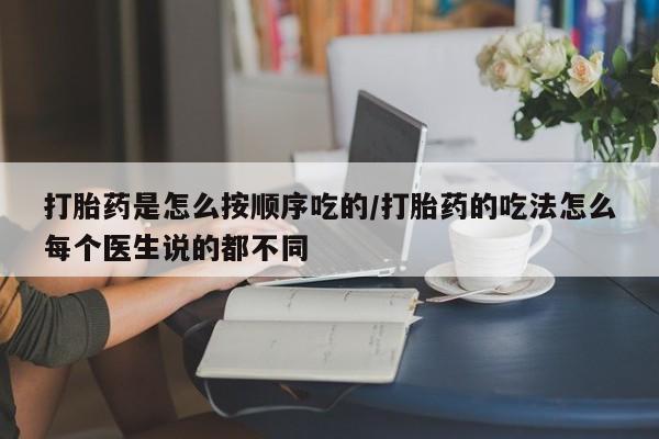 堕胎药微信打胎药是怎么按顺序吃的/打胎药的吃法怎么每个医生说的都不同