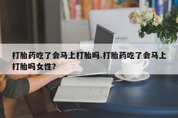 堕胎药微信打胎药吃了会马上打胎吗.打胎药吃了会马上打胎吗女性？