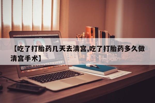 堕胎药微信【吃了打胎药几天去清宫,吃了打胎药多久做清宫手术】