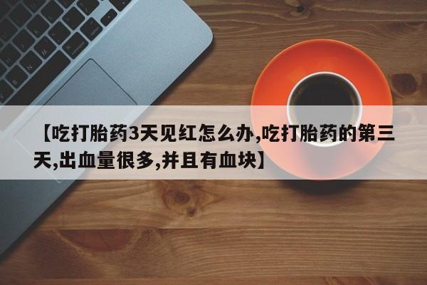 堕胎药微信【吃打胎药3天见红怎么办,吃打胎药的第三天,出血量很多,并且有血块】