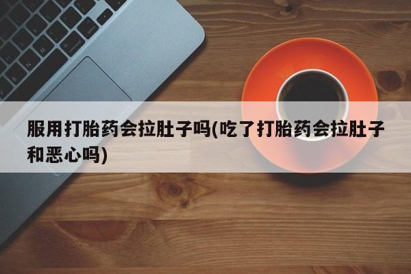 堕胎药微信服用打胎药会拉肚子吗(吃了打胎药会拉肚子和恶心吗)
