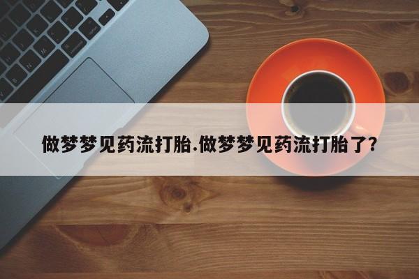 堕胎药微信做梦梦见药流打胎.做梦梦见药流打胎了？