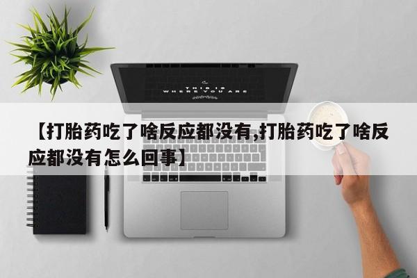 堕胎药微信【打胎药吃了啥反应都没有,打胎药吃了啥反应都没有怎么回事】