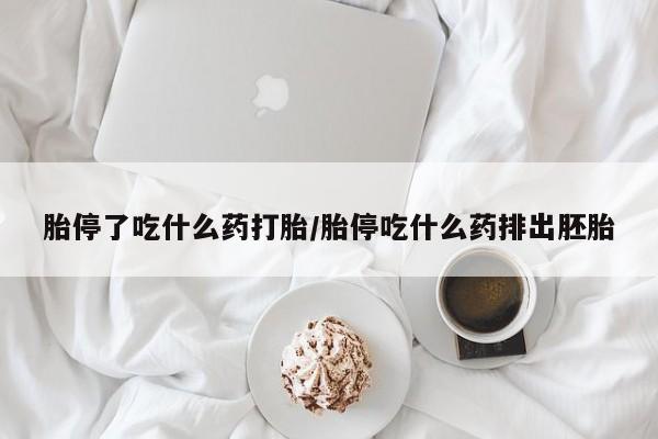 堕胎药微信胎停了吃什么药打胎/胎停吃什么药排出胚胎