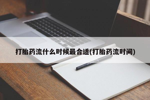 堕胎药微信打胎药流什么时候最合适(打胎药流时间)