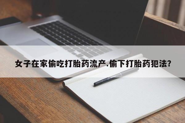 堕胎药微信女子在家偷吃打胎药流产.偷下打胎药犯法？