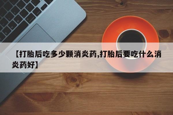 堕胎药微信【打胎后吃多少颗消炎药,打胎后要吃什么消炎药好】