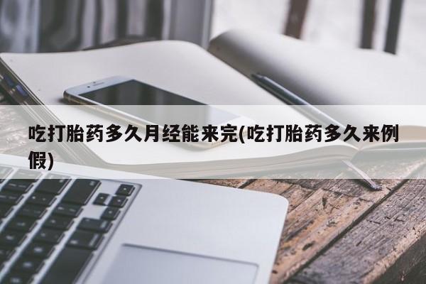 堕胎药微信吃打胎药多久月经能来完(吃打胎药多久来例假)