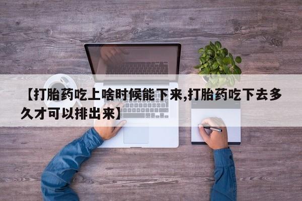 堕胎药微信【打胎药吃上啥时候能下来,打胎药吃下去多久才可以排出来】