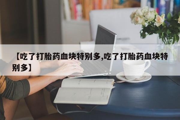 堕胎药微信【吃了打胎药血块特别多,吃了打胎药血块特别多】