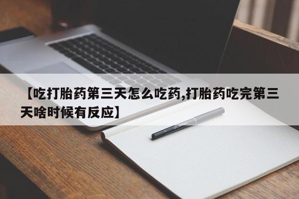 堕胎药微信【吃打胎药第三天怎么吃药,打胎药吃完第三天啥时候有反应】