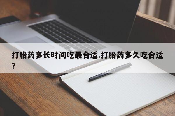堕胎药微信打胎药多长时间吃最合适.打胎药多久吃合适？
