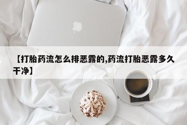 堕胎药微信【打胎药流怎么排恶露的,药流打胎恶露多久干净】