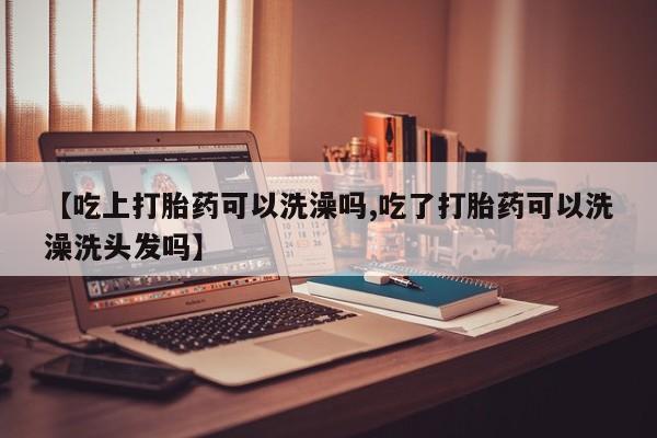 堕胎药微信【吃上打胎药可以洗澡吗,吃了打胎药可以洗澡洗头发吗】