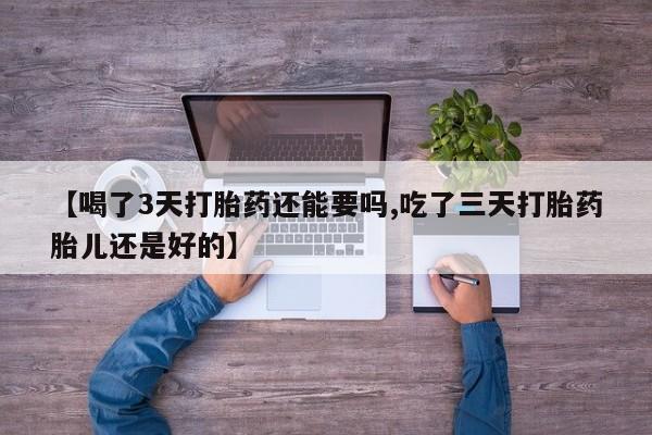 堕胎药微信【喝了3天打胎药还能要吗,吃了三天打胎药胎儿还是好的】