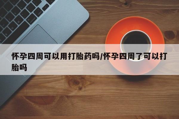 堕胎药微信怀孕四周可以用打胎药吗/怀孕四周了可以打胎吗