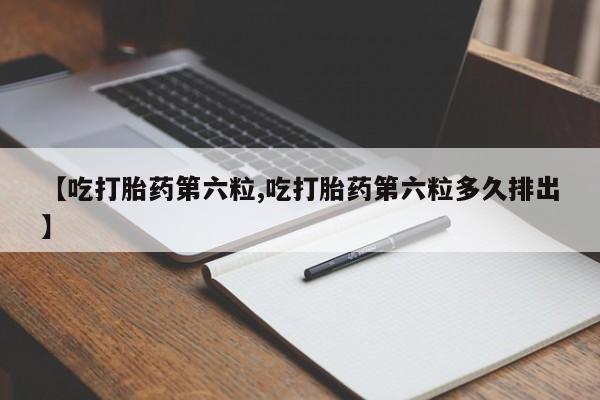 堕胎药微信【吃打胎药第六粒,吃打胎药第六粒多久排出】