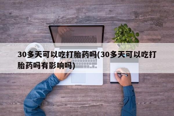 堕胎药微信30多天可以吃打胎药吗(30多天可以吃打胎药吗有影响吗)