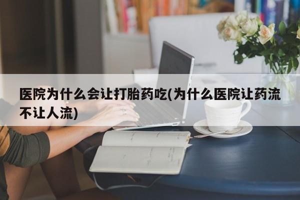 堕胎药微信医院为什么会让打胎药吃(为什么医院让药流不让人流)