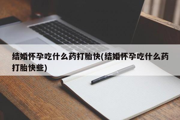 堕胎药微信结婚怀孕吃什么药打胎快(结婚怀孕吃什么药打胎快些)