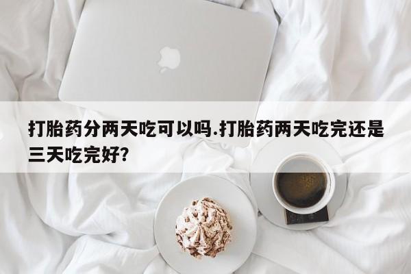 堕胎药微信打胎药分两天吃可以吗.打胎药两天吃完还是三天吃完好？