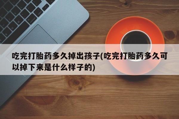 堕胎药微信吃完打胎药多久掉出孩子(吃完打胎药多久可以掉下来是什么样子的)