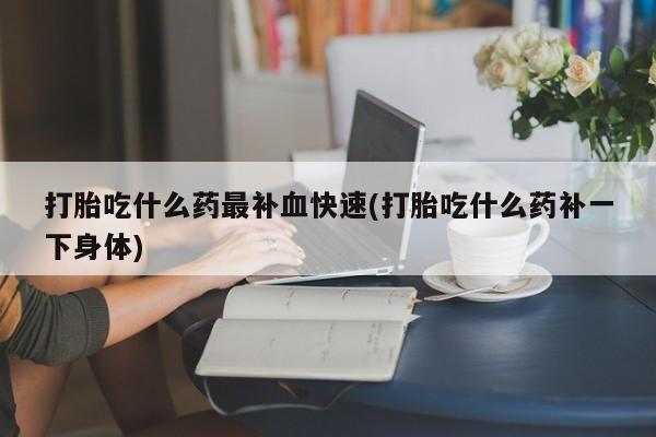 堕胎药微信打胎吃什么药最补血快速(打胎吃什么药补一下身体)