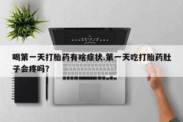 堕胎药微信喝第一天打胎药有啥症状.第一天吃打胎药肚子会疼吗？