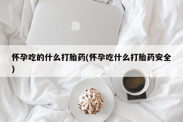 堕胎药微信怀孕吃的什么打胎药(怀孕吃什么打胎药安全)