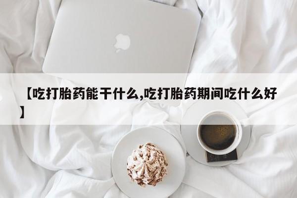 堕胎药微信【吃打胎药能干什么,吃打胎药期间吃什么好】