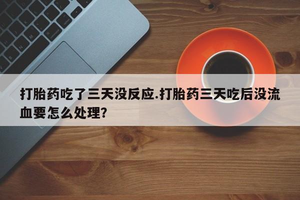 堕胎药微信打胎药吃了三天没反应.打胎药三天吃后没流血要怎么处理？
