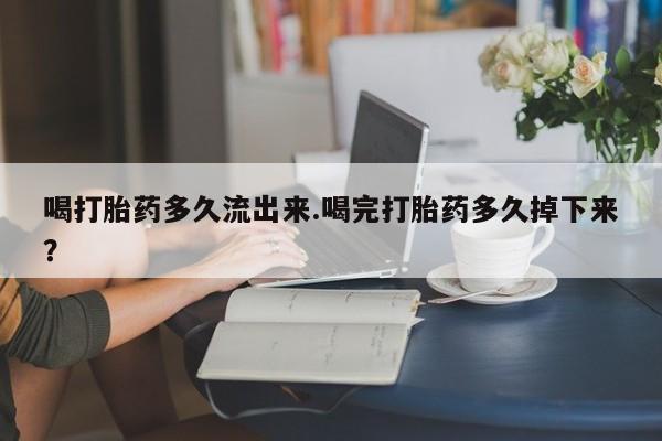 堕胎药微信喝打胎药多久流出来.喝完打胎药多久掉下来？