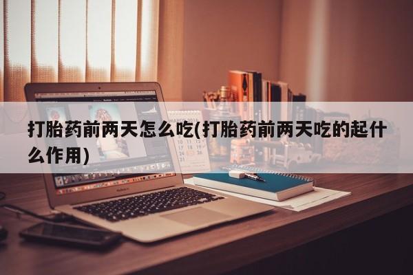 堕胎药微信打胎药前两天怎么吃(打胎药前两天吃的起什么作用)