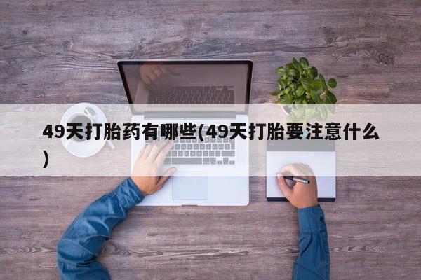 堕胎药微信49天打胎药有哪些(49天打胎要注意什么)