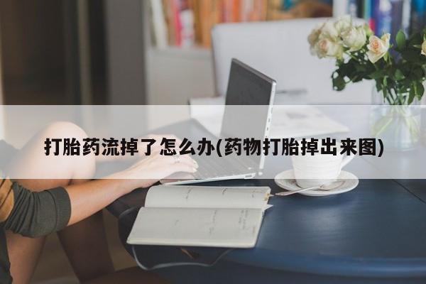 堕胎药微信打胎药流掉了怎么办(药物打胎掉出来图)