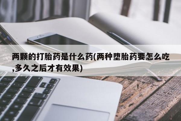 堕胎药微信两颗的打胎药是什么药(两种堕胎药要怎么吃,多久之后才有效果)