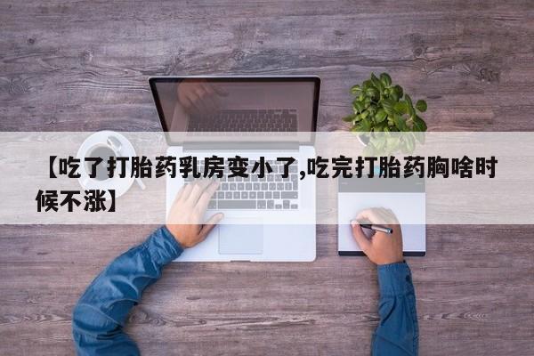 堕胎药微信【吃了打胎药乳房变小了,吃完打胎药胸啥时候不涨】