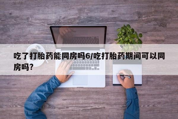 堕胎药微信吃了打胎药能同房吗6/吃打胎药期间可以同房吗?