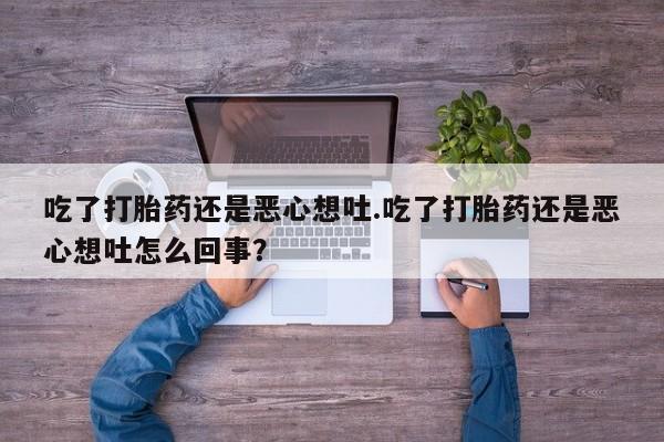 堕胎药微信吃了打胎药还是恶心想吐.吃了打胎药还是恶心想吐怎么回事？