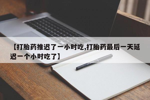 堕胎药微信【打胎药推迟了一小时吃,打胎药最后一天延迟一个小时吃了】