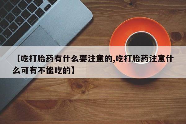 堕胎药微信【吃打胎药有什么要注意的,吃打胎药注意什么可有不能吃的】