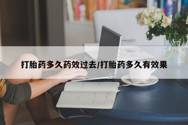 堕胎药微信打胎药多久药效过去/打胎药多久有效果