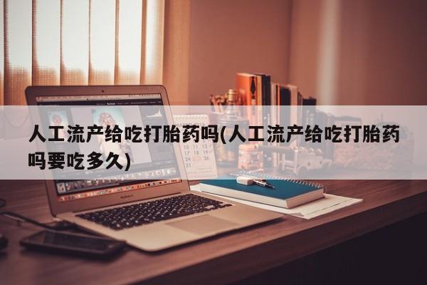 堕胎药微信人工流产给吃打胎药吗(人工流产给吃打胎药吗要吃多久)