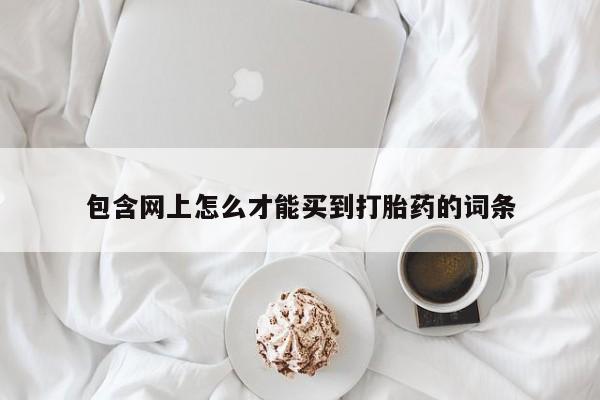 堕胎药微信包含网上怎么才能买到打胎药的词条