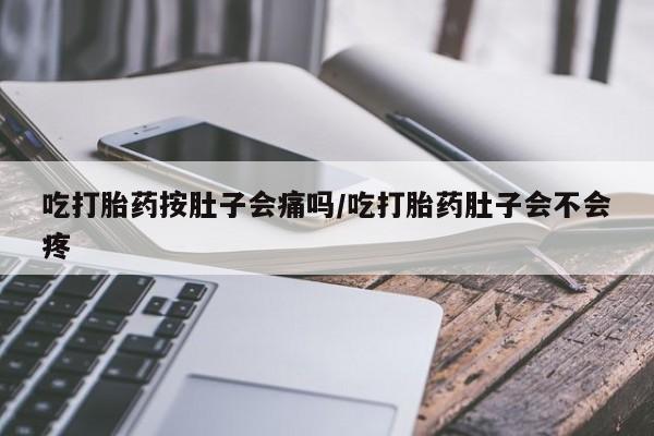 堕胎药微信吃打胎药按肚子会痛吗/吃打胎药肚子会不会疼