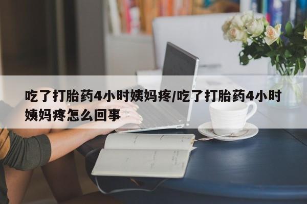 堕胎药微信吃了打胎药4小时姨妈疼/吃了打胎药4小时姨妈疼怎么回事