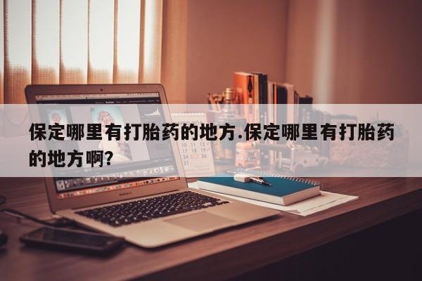 堕胎药微信保定哪里有打胎药的地方.保定哪里有打胎药的地方啊？