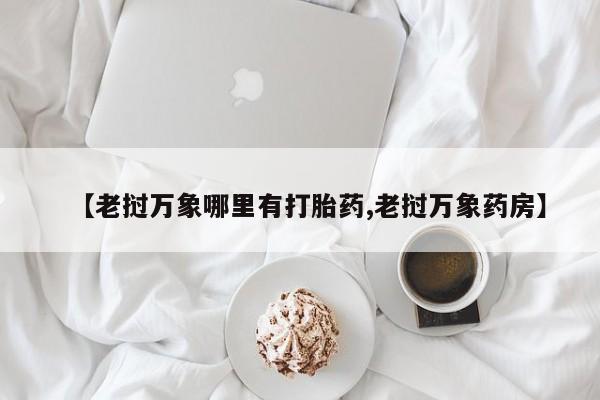 堕胎药微信【老挝万象哪里有打胎药,老挝万象药房】