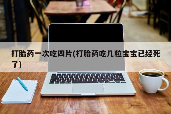 堕胎药微信打胎药一次吃四片(打胎药吃几粒宝宝已经死了)